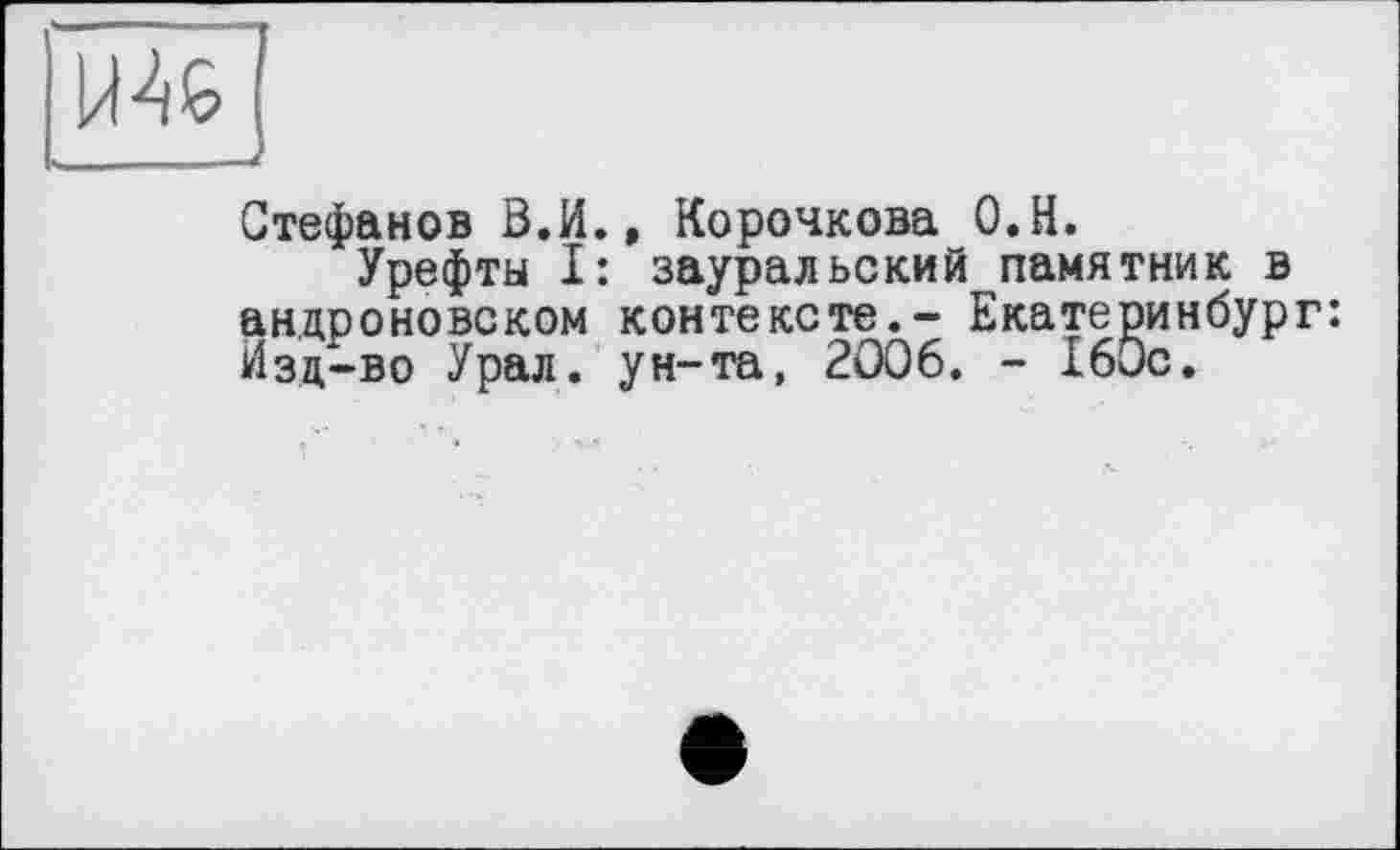 ﻿Стефанов В.И., Корочкова О.Н.
Урефты I: зауральский памятник в андроновском контексте.- Екатеринбург:
Изд-во Урал, ун-та, 2006. - 160с.